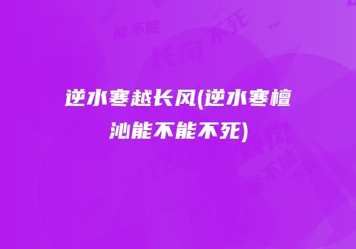 逆水寒越长风(逆水寒檀沁能不能不死)