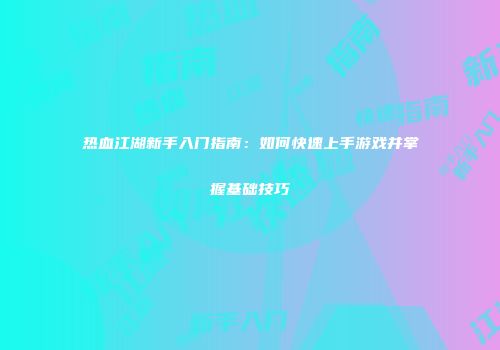 热血江湖新手入门指南：如何快速上手游戏并掌握基础技巧