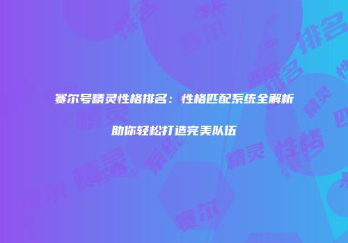 赛尔号精灵性格排名：性格匹配系统全解析助你轻松打造完美队伍