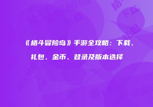 《格斗冒险岛》手游全攻略：下载、礼包、金币、登录及版本选择