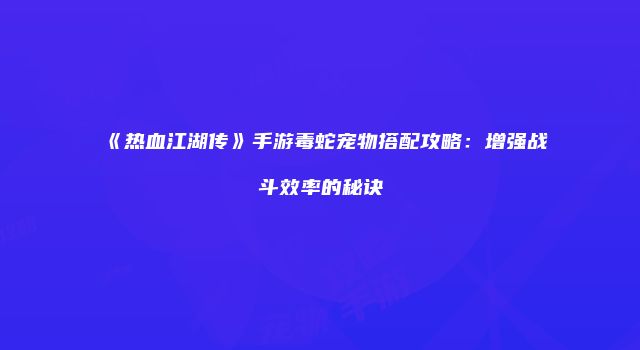 《热血江湖传》手游毒蛇宠物搭配攻略：增强战斗效率的秘诀