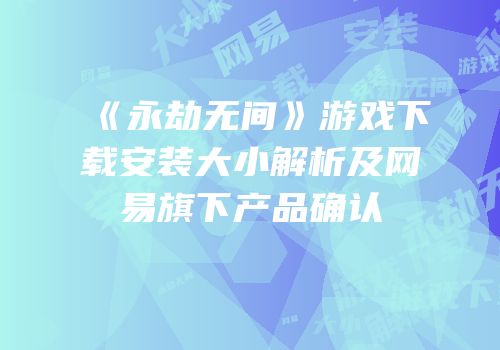 《永劫无间》游戏下载安装大小解析及网易旗下产品确认