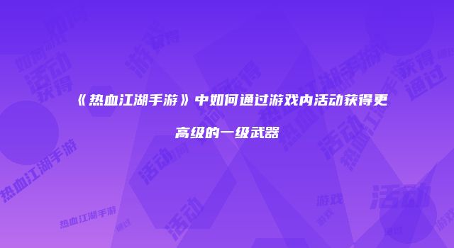 《热血江湖手游》中如何通过游戏内活动获得更高级的一级武器