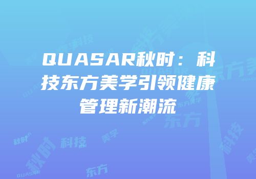 QUASAR秋时：科技东方美学引领健康管理新潮流