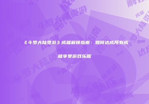 《斗罗大陆页游》成就解锁指南：如何达成所有成就享受游戏乐趣