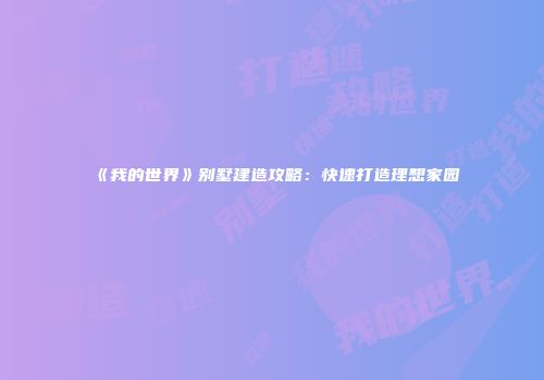 《我的世界》别墅建造攻略：快速打造理想家园