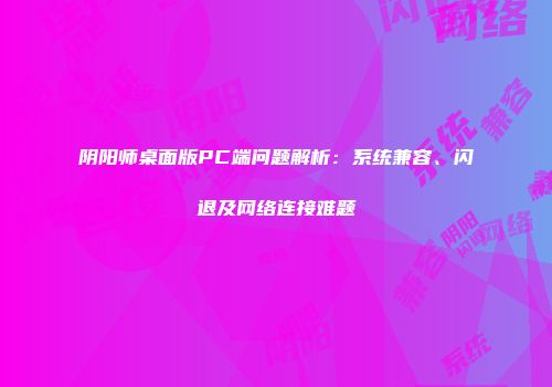 阴阳师桌面版PC端问题解析：系统兼容、闪退及网络连接难题