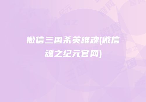 微信三国杀英雄魂(微信魂之纪元官网)