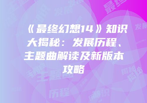 《最终幻想14》知识大揭秘：发展历程、主题曲解读及新版本攻略