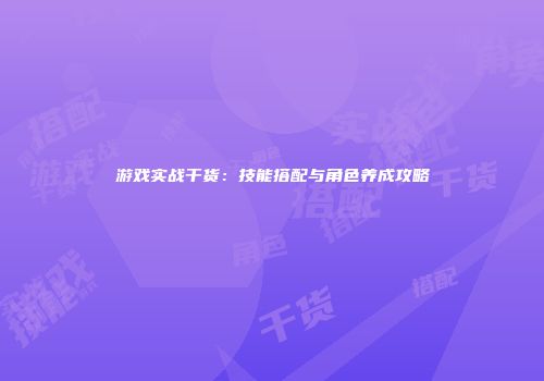 游戏实战干货：技能搭配与角色养成攻略