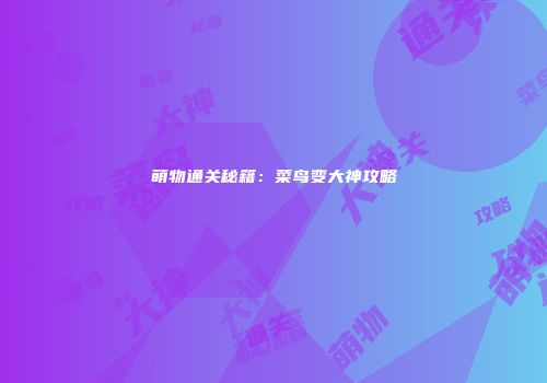 萌物通关秘籍：菜鸟变大神攻略