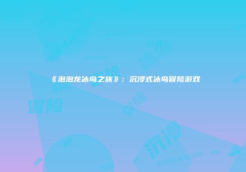 《泡泡龙冰岛之旅》：沉浸式冰岛冒险游戏