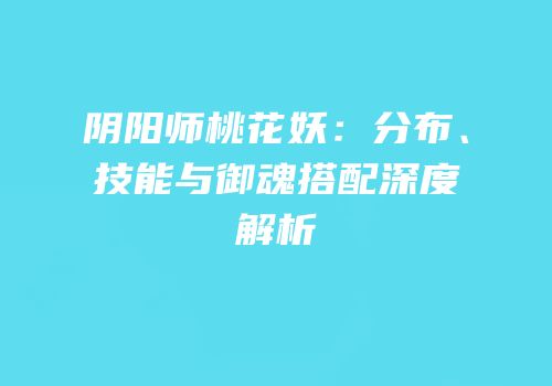 阴阳师桃花妖：分布、技能与御魂搭配深度解析