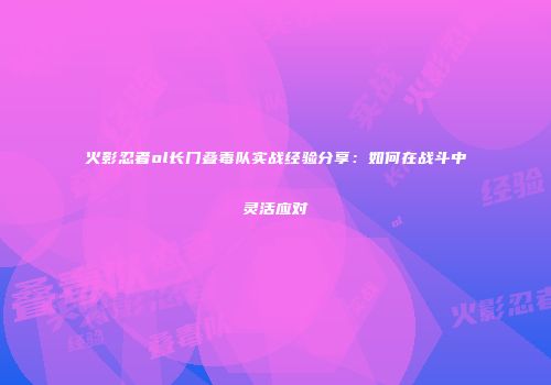 火影忍者ol长门叠毒队实战经验分享：如何在战斗中灵活应对