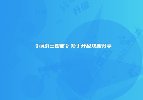 《萌战三国志》新手升级攻略分享