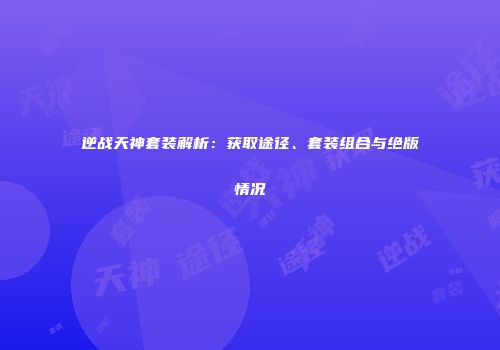 逆战天神套装解析：获取途径、套装组合与绝版情况