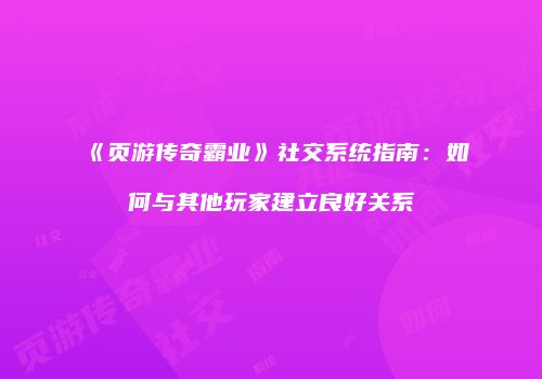 《页游传奇霸业》社交系统指南：如何与其他玩家建立良好关系