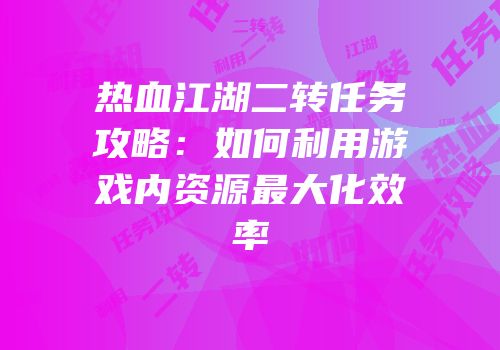 热血江湖二转任务攻略：如何利用游戏内资源最大化效率