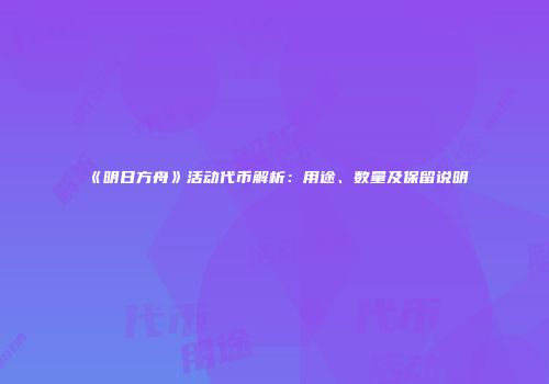 《明日方舟》活动代币解析：用途、数量及保留说明