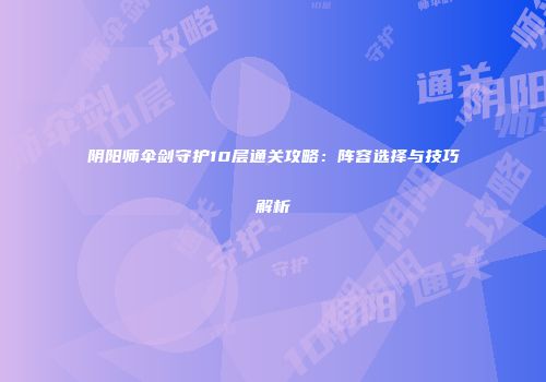 阴阳师伞剑守护10层通关攻略：阵容选择与技巧解析