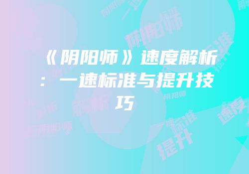 《阴阳师》速度解析：一速标准与提升技巧
