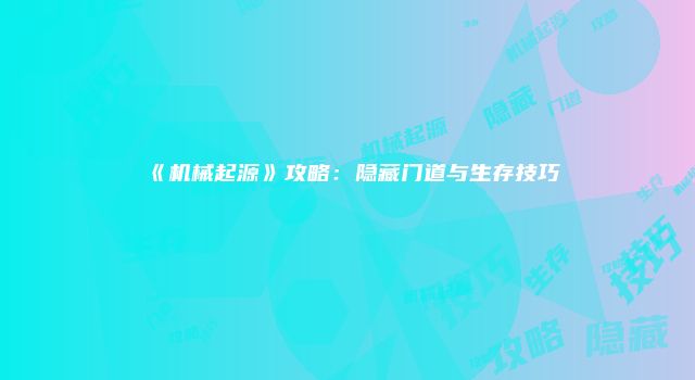 《机械起源》攻略：隐藏门道与生存技巧