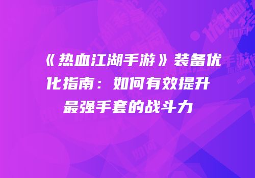 《热血江湖手游》装备优化指南：如何有效提升最强手套的战斗力
