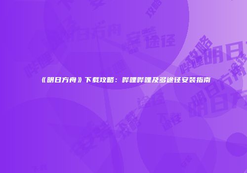 《明日方舟》下载攻略：哔哩哔哩及多途径安装指南