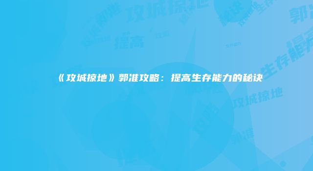 《攻城掠地》郭准攻略：提高生存能力的秘诀