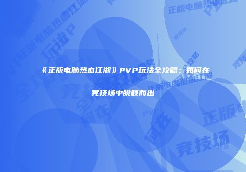 《正版电脑热血江湖》PVP玩法全攻略：如何在竞技场中脱颖而出