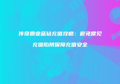 传奇霸业蓝钻充值攻略：避免常见充值陷阱保障充值安全