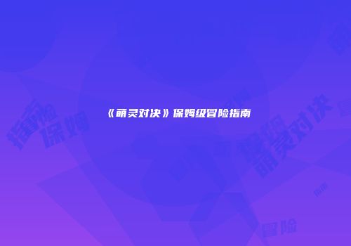 《萌灵对决》保姆级冒险指南
