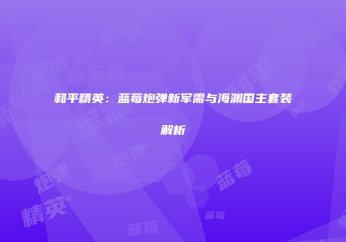 和平精英：蓝莓炮弹新军需与海渊国主套装解析