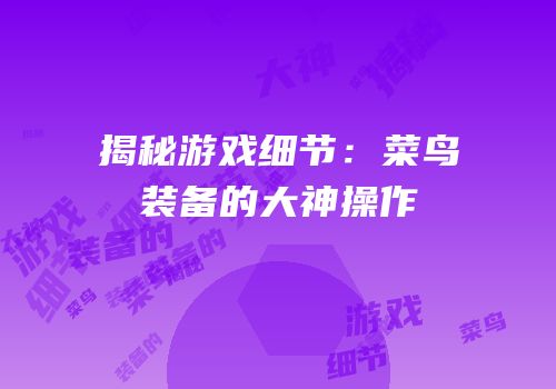 揭秘游戏细节：菜鸟装备的大神操作