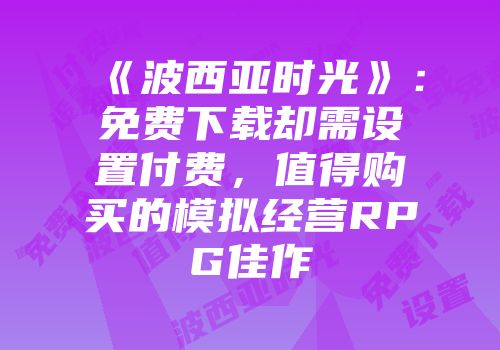 《波西亚时光》：免费下载却需设置付费，值得购买的模拟经营RPG佳作