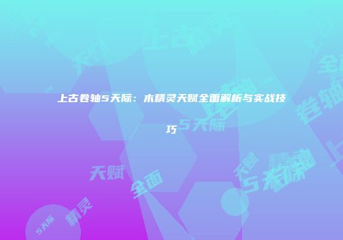 上古卷轴5天际：木精灵天赋全面解析与实战技巧