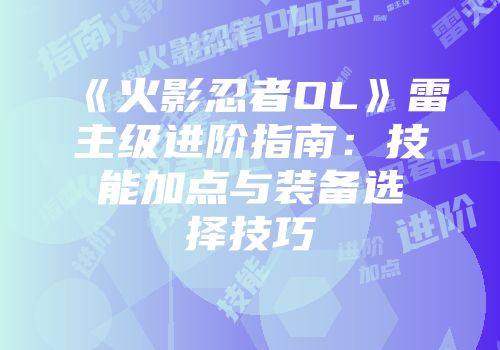 《火影忍者OL》雷主级进阶指南:技能加点与装备选择技巧