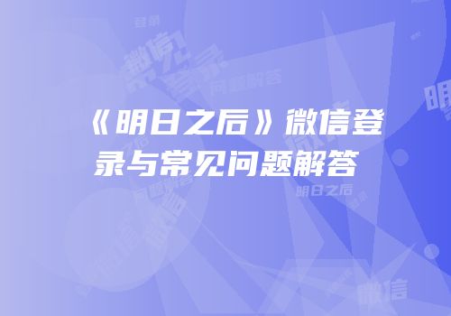 《明日之后》微信登录与常见问题解答