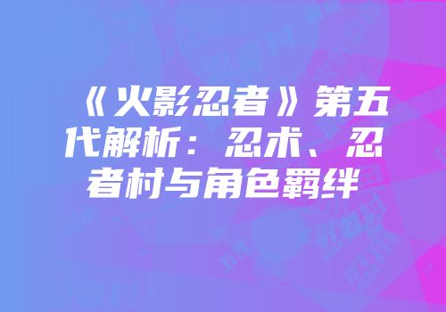 《火影忍者》第五代解析：忍术、忍者村与角色羁绊