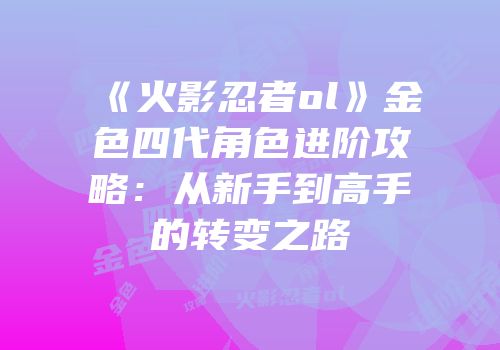《火影忍者ol》金色四代角色进阶攻略：从新手到高手的转变之路