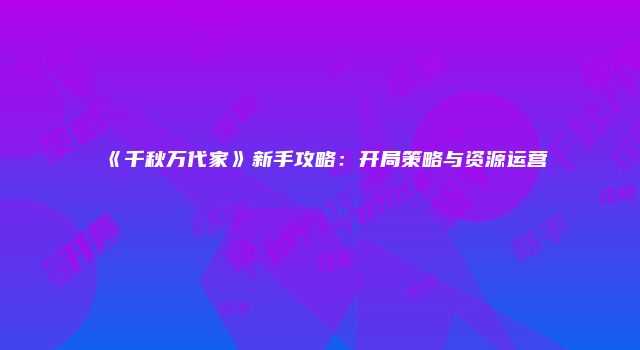 《千秋万代家》新手攻略：开局策略与资源运营