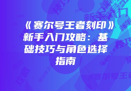 《赛尔号王者刻印》新手入门攻略：基础技巧与角色选择指南