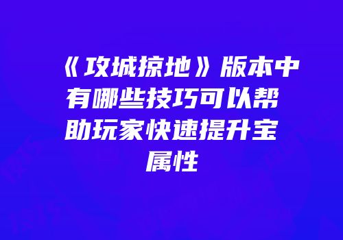 《攻城掠地》版本中有哪些技巧可以帮助玩家快速提升宝属性