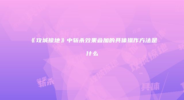《攻城掠地》中斩杀效果叠加的具体操作方法是什么