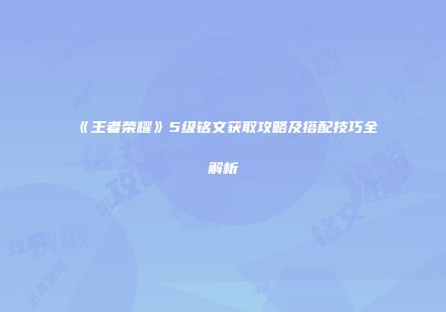《王者荣耀》5级铭文获取攻略及搭配技巧全解析