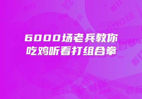 6000场老兵教你吃鸡听看打组合拳