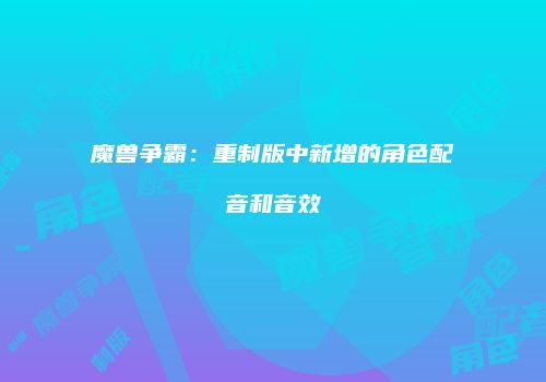 魔兽争霸：重制版中新增的角色配音和音效