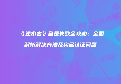 《逆水寒》登录失败全攻略：全面解析解决方法及实名认证问题