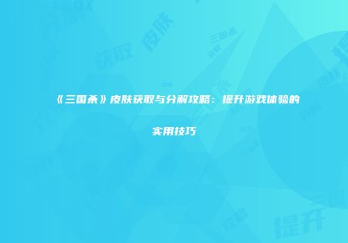 《三国杀》皮肤获取与分解攻略：提升游戏体验的实用技巧