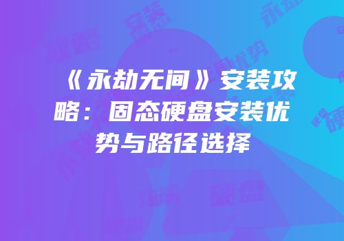 《永劫无间》安装攻略：固态硬盘安装优势与路径选择